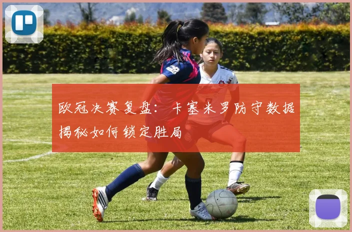 欧冠决赛复盘：卡塞米罗防守数据揭秘如何锁定胜局