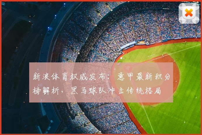 新浪体育权威发布：意甲最新积分榜解析，黑马球队冲击传统格局