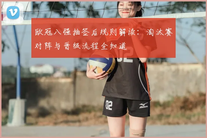 欧冠八强抽签后规则解读：淘汰赛对阵与晋级流程全知道