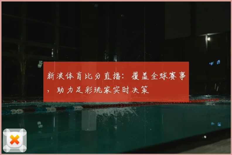 新浪体育比分直播：覆盖全球赛事，助力足彩玩家实时决策