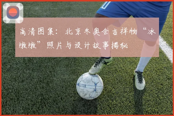 高清图集：北京冬奥会吉祥物“冰墩墩”照片与设计故事揭秘