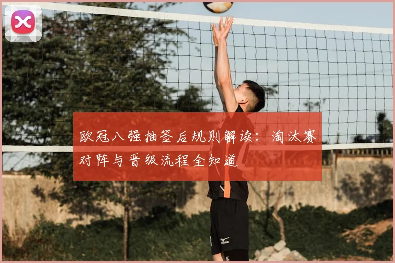 欧冠八强抽签后规则解读：淘汰赛对阵与晋级流程全知道