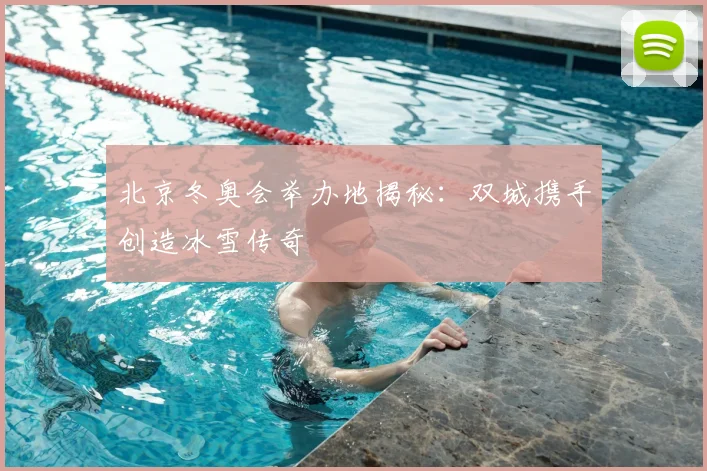 北京冬奥会举办地揭秘：双城携手创造冰雪传奇