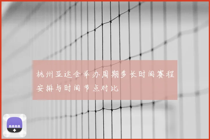 杭州亚运会举办周期多长时间赛程安排与时间节点对比