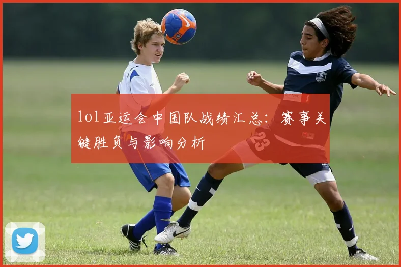 lol亚运会中国队战绩汇总：赛事关键胜负与影响分析
