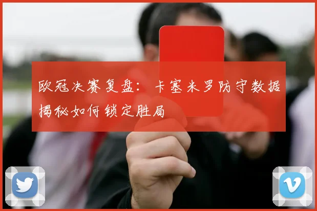 欧冠决赛复盘：卡塞米罗防守数据揭秘如何锁定胜局