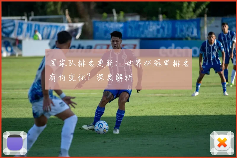 国家队排名更新：世界杯冠军排名有何变化？深度解析