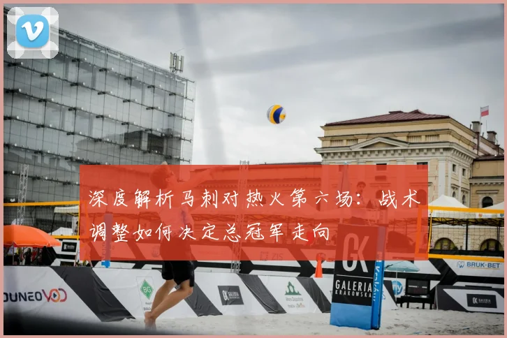 深度解析马刺对热火第六场：战术调整如何决定总冠军走向