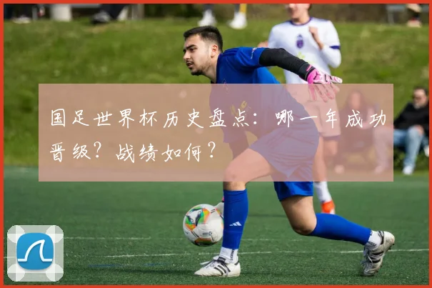 国足世界杯历史盘点：哪一年成功晋级？战绩如何？