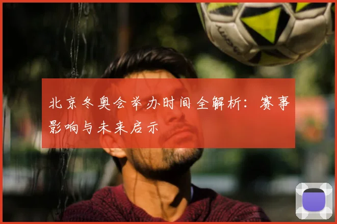 北京冬奥会举办时间全解析：赛事影响与未来启示