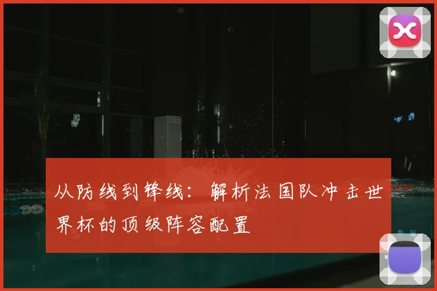 从防线到锋线：解析法国队冲击世界杯的顶级阵容配置