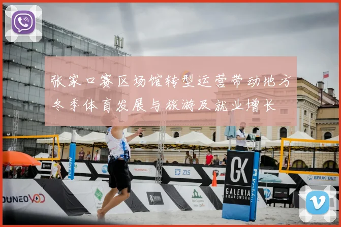 张家口赛区场馆转型运营带动地方冬季体育发展与旅游及就业增长