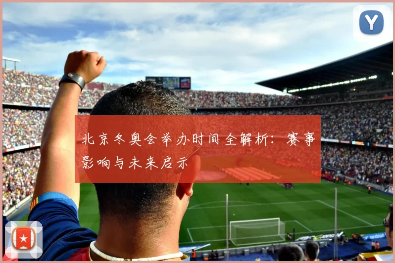 北京冬奥会举办时间全解析：赛事影响与未来启示