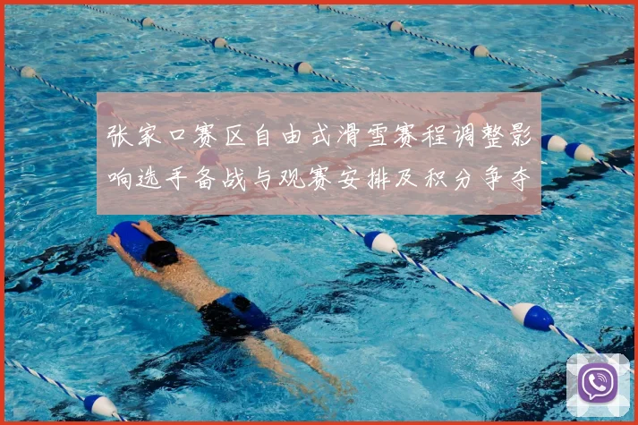 张家口赛区自由式滑雪赛程调整影响选手备战与观赛安排及积分争夺