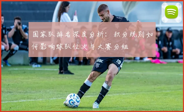 国家队排名深度分析：积分规则如何影响球队位次与大赛分组